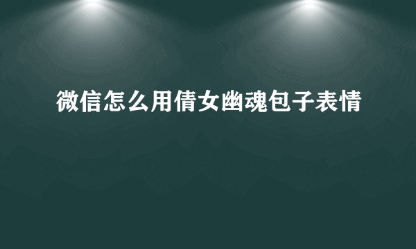 微信怎么用倩女幽魂包子表情