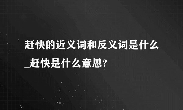 赶快的近义词和反义词是什么_赶快是什么意思?