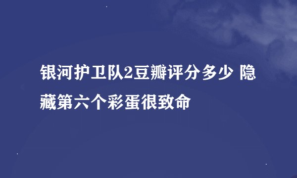银河护卫队2豆瓣评分多少 隐藏第六个彩蛋很致命