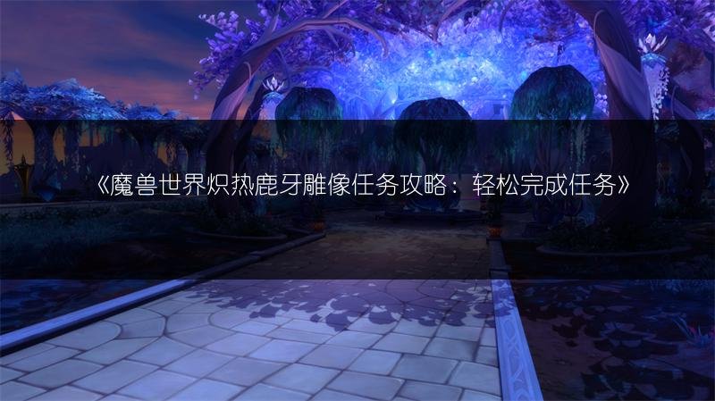 魔兽世界炽热鹿牙雕像任务攻略：轻松完成任务