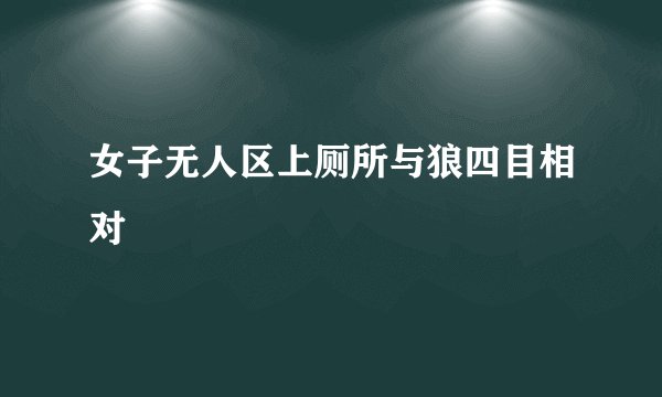 女子无人区上厕所与狼四目相对