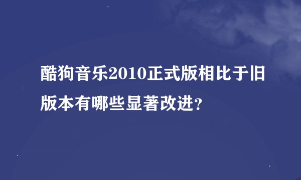 酷狗音乐2010正式版相比于旧版本有哪些显著改进?