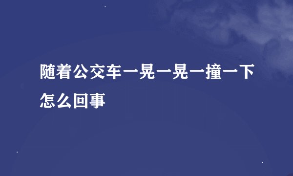 随着公交车一晃一晃一撞一下怎么回事