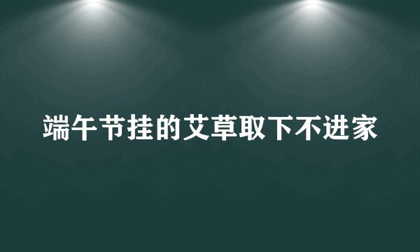 端午节挂的艾草取下不进家
