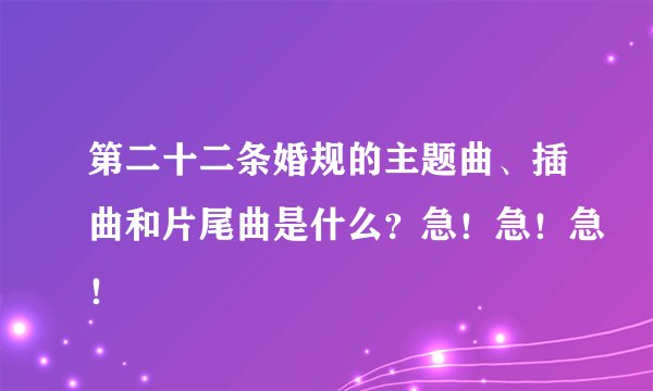 第二十二条婚规的主题曲、插曲和片尾曲是什么？急！急！急！