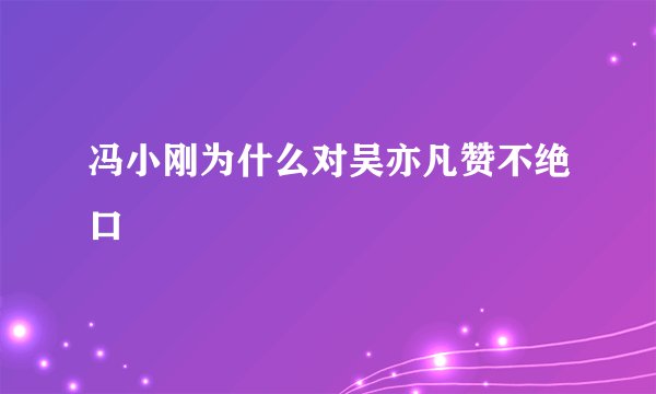 冯小刚为什么对吴亦凡赞不绝口