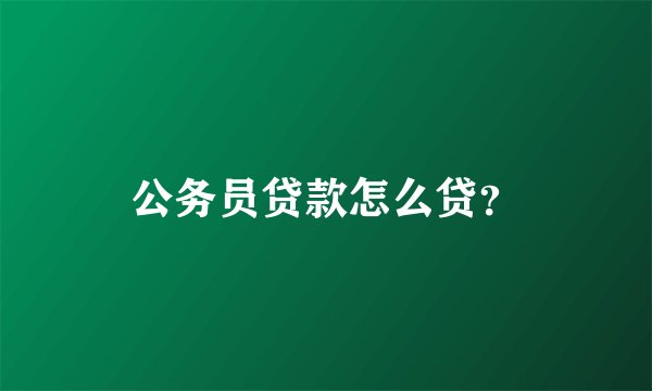 公务员贷款怎么贷?