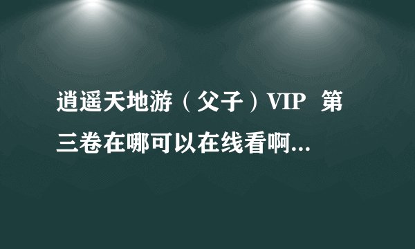 逍遥天地游（父子）VIP  第三卷在哪可以在线看啊~~~~~~