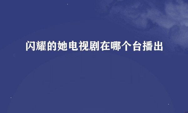 闪耀的她电视剧在哪个台播出