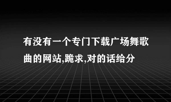 有没有一个专门下载广场舞歌曲的网站,跪求,对的话给分