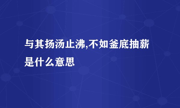 与其扬汤止沸,不如釜底抽薪是什么意思