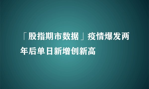 「股指期市数据」疫情爆发两年后单日新增创新高