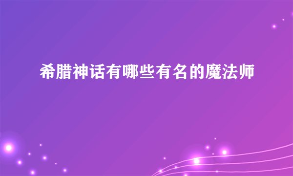希腊神话有哪些有名的魔法师