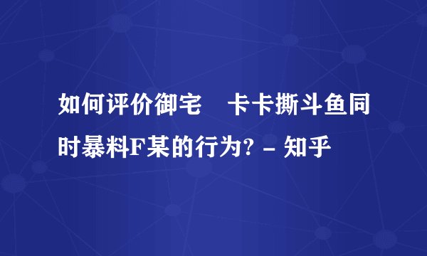 如何评价御宅囧卡卡撕斗鱼同时暴料F某的行为? - 知乎