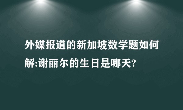 外媒报道的新加坡数学题如何解:谢丽尔的生日是哪天?