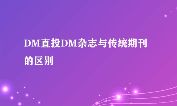 DM直投DM杂志与传统期刊的区别