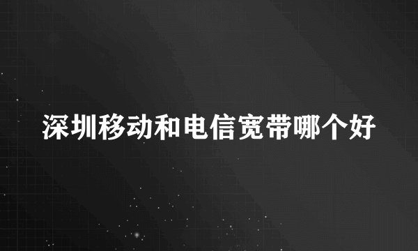深圳移动和电信宽带哪个好