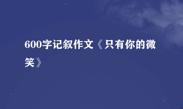 600字记叙作文《只有你的微笑》