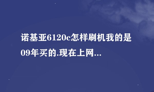 诺基亚6120c怎样刷机我的是09年买的.现在上网就自动关机.请问什么原因？