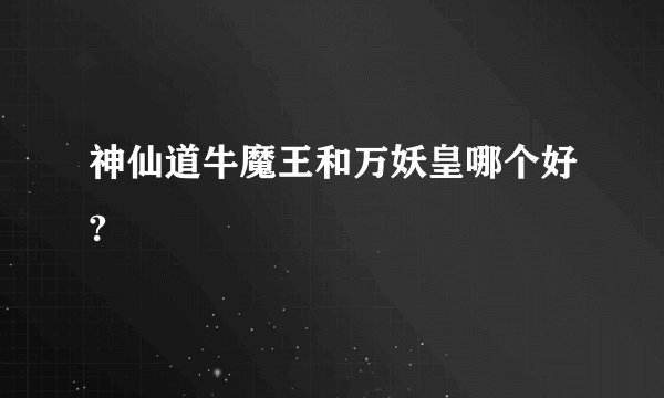 神仙道牛魔王和万妖皇哪个好?
