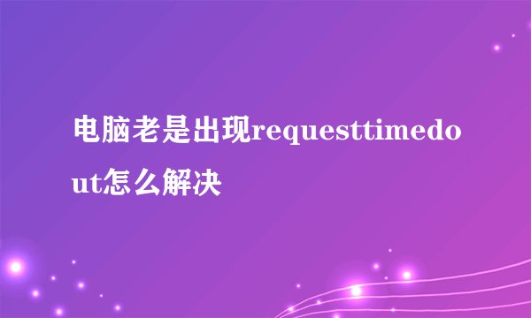电脑老是出现requesttimedout怎么解决
