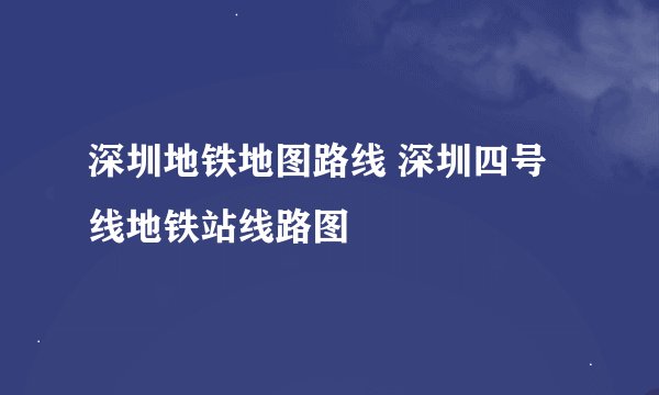 深圳地铁地图路线 深圳四号线地铁站线路图
