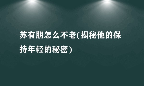 苏有朋怎么不老(揭秘他的保持年轻的秘密)