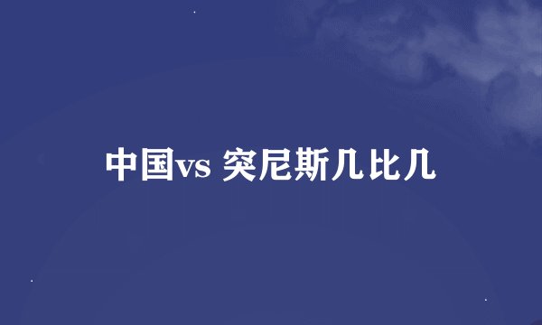 中国vs 突尼斯几比几