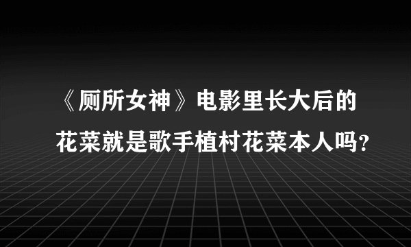 《厕所女神》电影里长大后的花菜就是歌手植村花菜本人吗？
