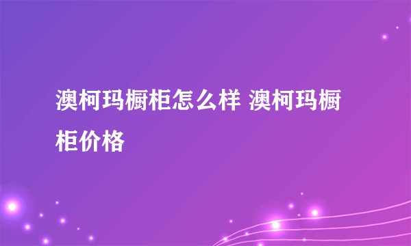 澳柯玛橱柜怎么样 澳柯玛橱柜价格