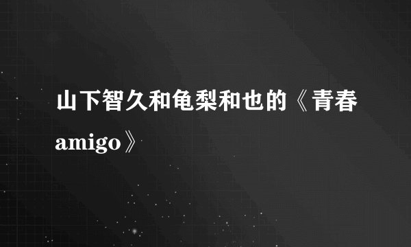 山下智久和龟梨和也的《青春amigo》