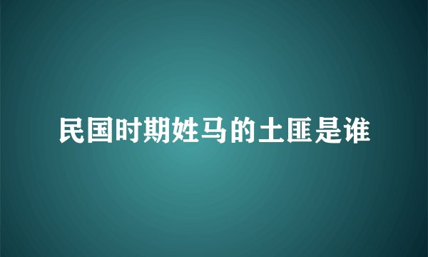 民国时期姓马的土匪是谁