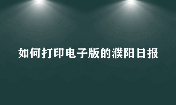 如何打印电子版的濮阳日报