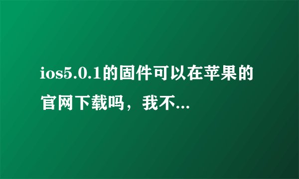ios5.0.1的固件可以在苹果的官网下载吗，我不想在威锋等第三方网站下载