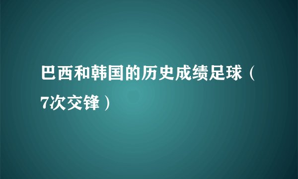 巴西和韩国的历史成绩足球（7次交锋）