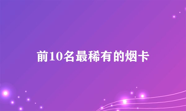 前10名最稀有的烟卡