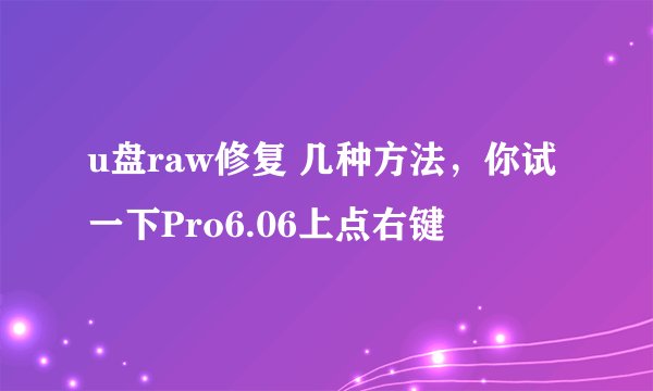 u盘raw修复 几种方法，你试一下Pro6.06上点右键
