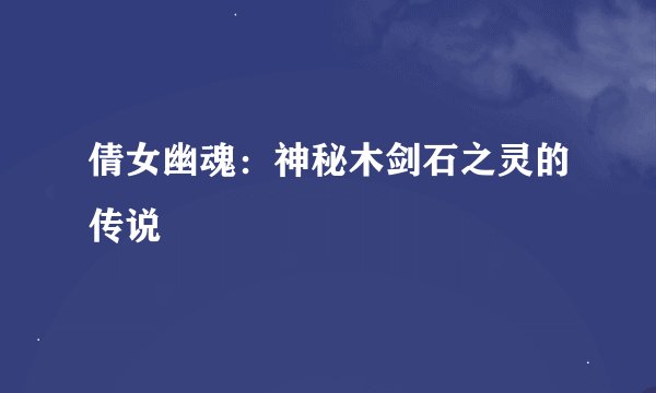 倩女幽魂：神秘木剑石之灵的传说
