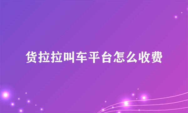 货拉拉叫车平台怎么收费