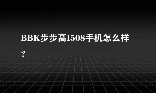 BBK步步高I508手机怎么样?
