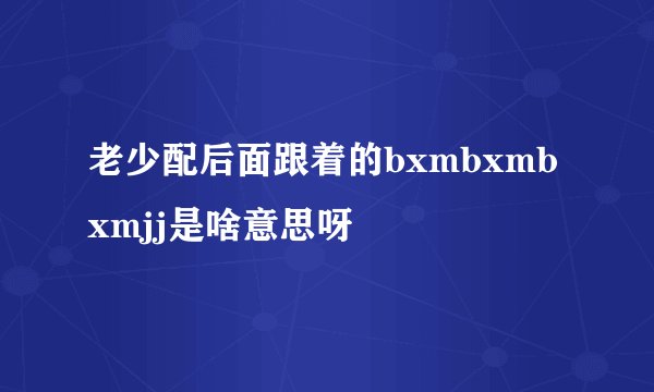 老少配后面跟着的bxmbxmbxmjj是啥意思呀