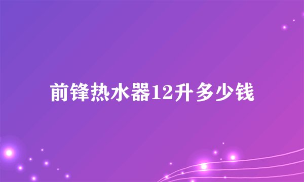 前锋热水器12升多少钱
