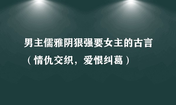 男主儒雅阴狠强要女主的古言（情仇交织，爱恨纠葛）