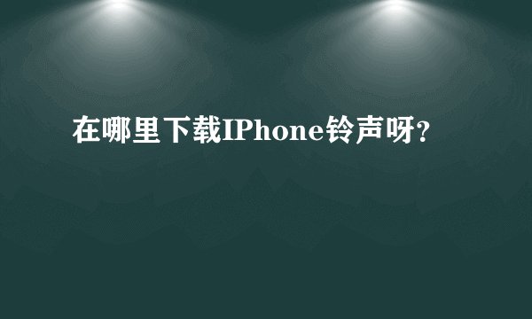 在哪里下载IPhone铃声呀?
