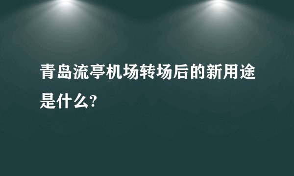 青岛流亭机场转场后的新用途是什么?
