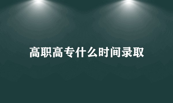 高职高专什么时间录取