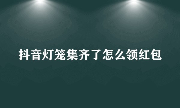 抖音灯笼集齐了怎么领红包