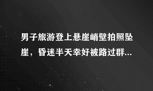 男子旅游登上悬崖峭壁拍照坠崖，昏迷半天幸好被路过群众发现！