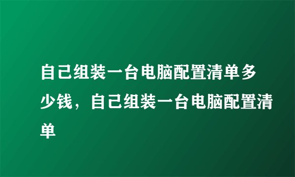 自己组装一台电脑配置清单多少钱,自己组装一台电脑配置清单