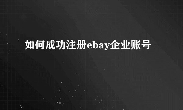 如何成功注册ebay企业账号